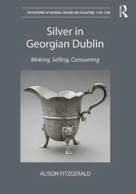 Silver in Georgian Dublin: Making, Selling, Consuming by Alison FitzGerald