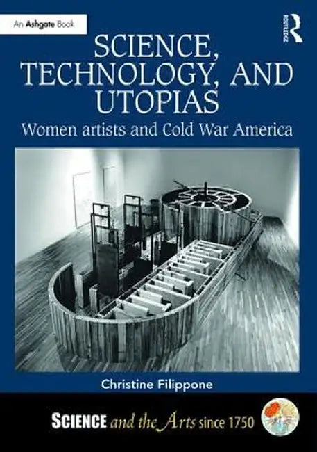 Science, Technology, and Utopias: Women Artists and Cold War America by Christine Filippone