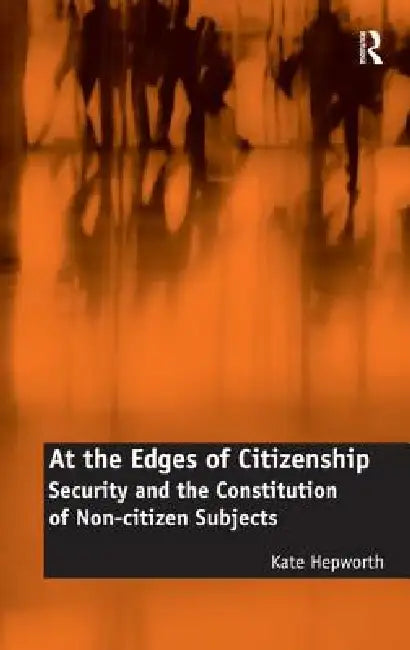 At the Edges of Citizenship: Security and the Constitution of Non-Citizen Subjects by Kate Hepworth