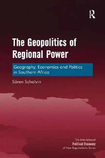 The Geopolitics of Regional Power: Geography, Economics and Politics in Southern Africa by Sören Scholvin
