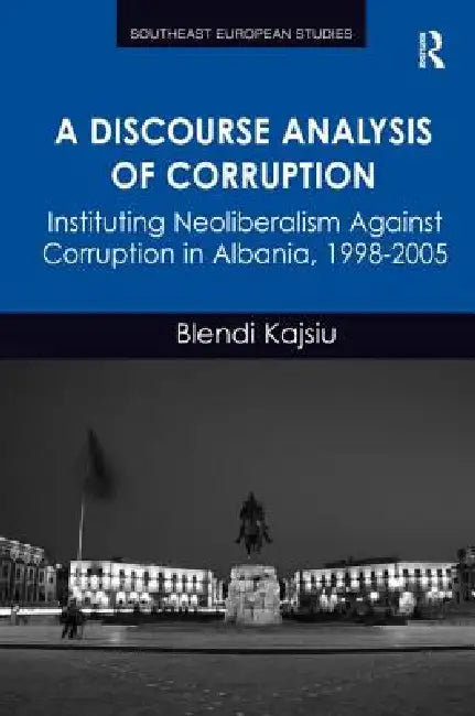 A Discourse Analysis of Corruption: Instituting Neoliberalism Against Corruption in Albania, 1998-2005 by Blendi Kajsiu