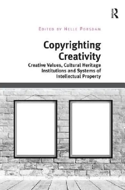 Copyrighting Creativity: Creative Values, Cultural Heritage Institutions and Systems of Intellectual Property by Helle Porsdam