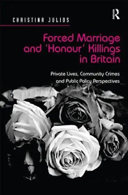 Forced Marriage And 'Honour' Killings In Britain: Private Lives, Community Crimes and Public Policy Perspectives by Christina Julios