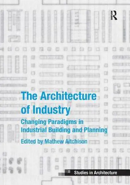 The Architecture of Industry: Changing Paradigms in Industrial Building and Planning by Mathew Aitchison