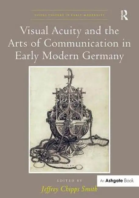Visual Acuity and the Arts of Communication in Early Modern Germany by Jeffrey Chipps Smith