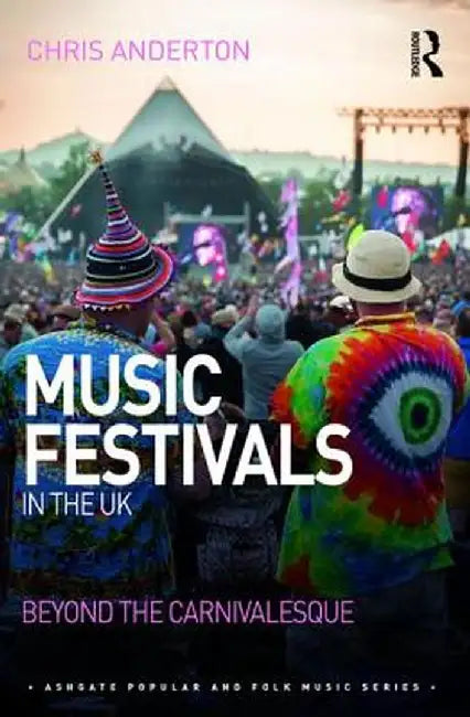 Music Festivals in the UK: Beyond the Carnivalesque by Chris Anderton