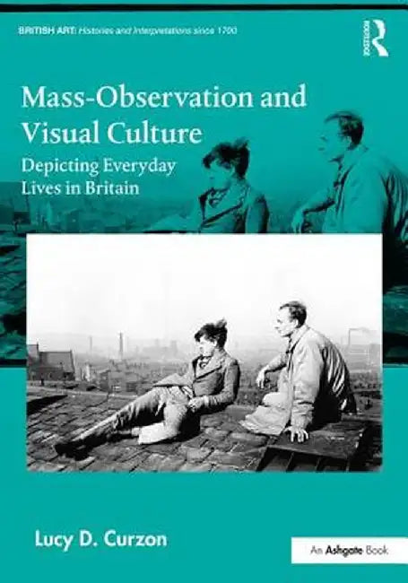 Mass-Observation and Visual Culture: Depicting Everyday Lives in Britain by Lucy D. Curzon