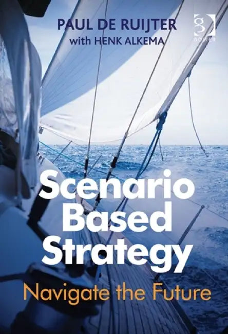 Scenario Based Strategy: Navigate the Future by Paul de Ruijter