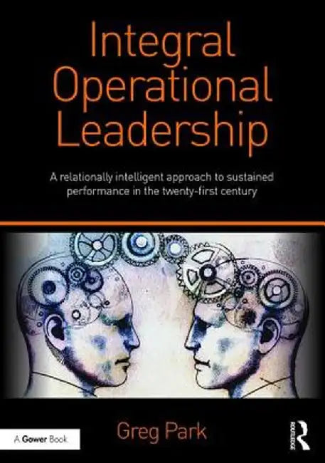 Integral Operational Leadership: A Relationally Intelligent Approach to Sustained Performance in the Twenty-First Century by Greg Park