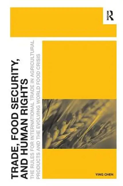 Trade, Food Security, and Human Rights: The Rules for International Trade in Agricultural Products and the Evolving World Food Crisis by Ying Chen
