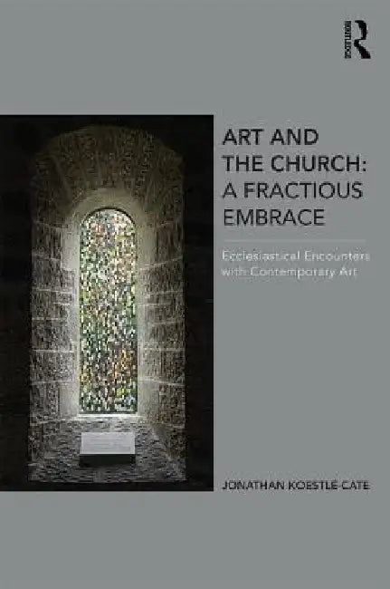 Art and the Church: A Fractious Embrace: Ecclesiastical Encounters with Contemporary Art by Jonathan Koestle-Cate