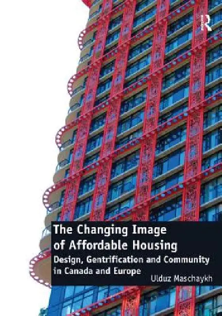 The Changing Image of Affordable Housing: Design, Gentrification and Community in Canada and Europe by Ulduz Maschaykh