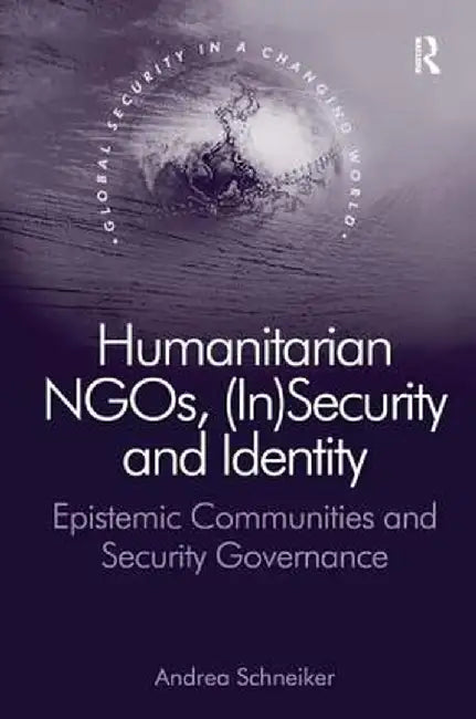 Humanitarian Ngo'S, (In-)Security And Identity: Epistemic Communities and Conflict Aid Governance by Andrea Schneiker, Nana K. Poku