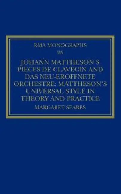 Johann Mattheson's Pièces de Clavecin and Das Neu-Eröffnete Orchestre: Mattheson's Universal Style in Theory and Practice by Margaret Seares