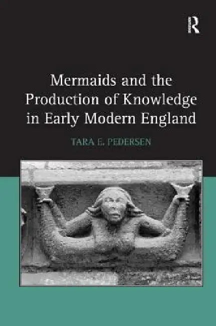 Mermaids and the Production of Knowledge in Early Modern England by Tara E. Pedersen
