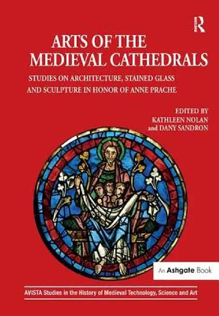 Arts of the Medieval Cathedrals: Studies on Architecture, Stained Glass and Sculpture in Honor of Anne Prache by Kathleen Nolan