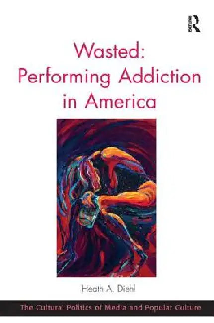 Wasted: Performing Addiction In America by Heath A. Diehl