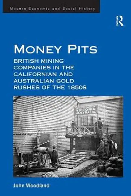 Money Pits: British Mining Companies in the Californian and Australian Gold Rushes of the 1850s by John Woodland