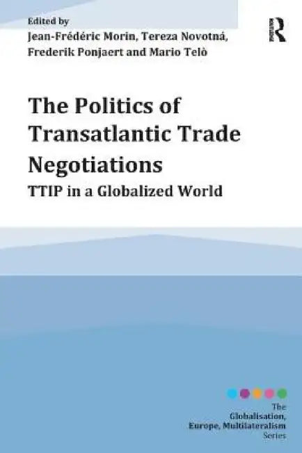 The Politics of Transatlantic Trade Negotiations: Ttip in a Globalized World by Jean-Frederic Morin, Tereza Novotná, Frederik Ponjaert