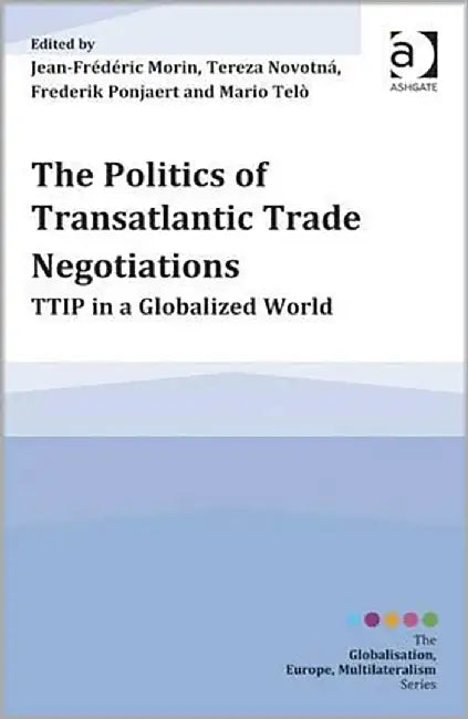 The Politics Of Transatlantic Trade Negotiations: TTip in a Globalized World by Jean-Frédéric Morin, Tereza Novotnà, Frederik Ponjaert