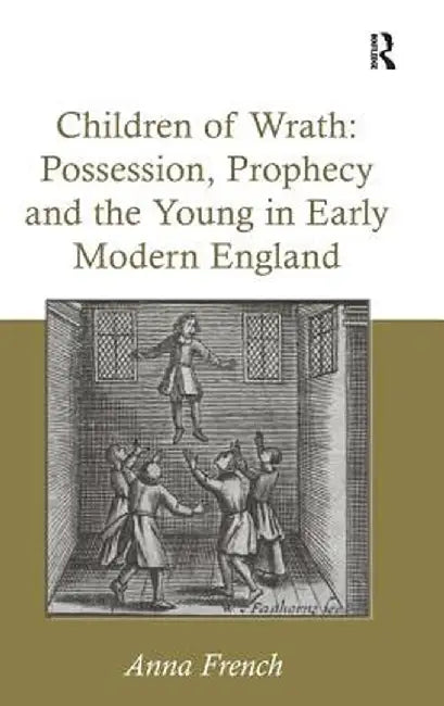 Children of Wrath: Possession, Prophecy and the Young in Early Modern England by Anna French
