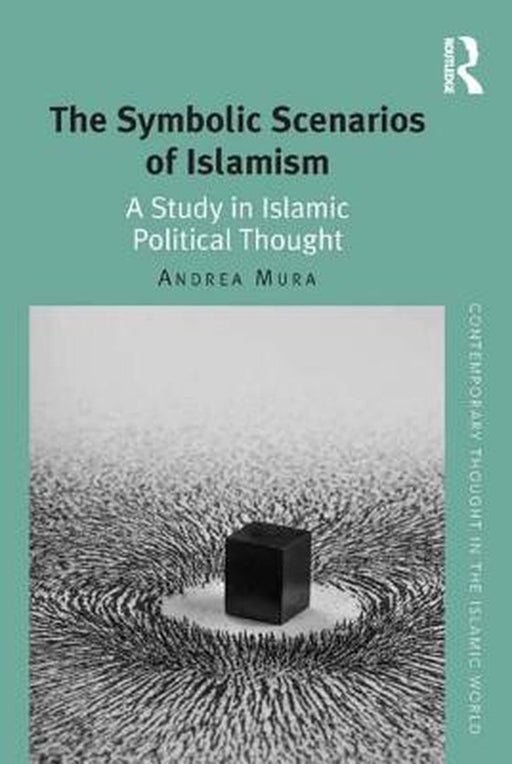 The Symbolic Scenarios Of Islamism: A Study in Islamic Political Thought by Andrea Mura, Carool Kersten