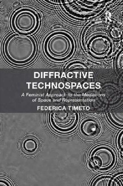 Diffractive Technospaces: A Feminist Approach to the Mediations of Space and Representation by Federica Timeto