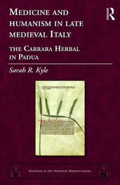 Medicine and Humanism in Late Medieval Italy: The Carrara Herbal in Padua by Sarah R. Kyle