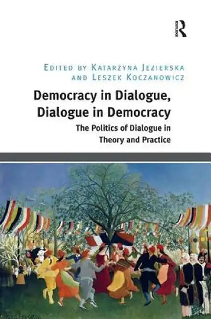Democracy in Dialogue, Dialogue in Democracy: The Politics of Dialogue in Theory and Practice by Katarzyna Jezierska