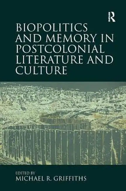 Biopolitics and Memory in Postcolonial Literature and Culture by Michael R. Griffiths