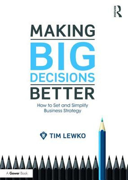 Making Big Decisions Better: How to Set and Simplify Business Strategy by Tim Lewko