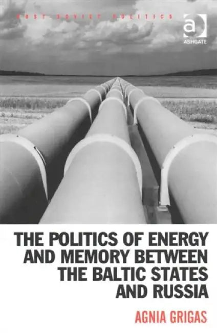 The Politics of Energy and Memory Between the Baltic States and Russia by Agnia Grigas