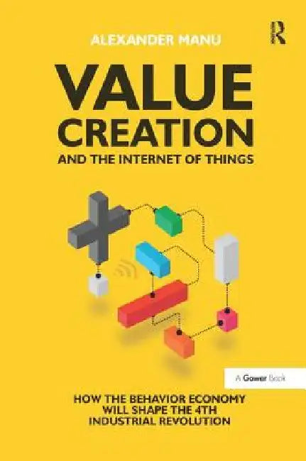 Value Creation And The Internet Of Things: How The Behavior Economy Will Shape The 4Th Industrial Revolution by Alexander Manu