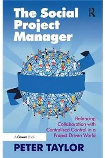 The Social Project Manager: Balancing Collaboration with Centralised Control in a Project Driven World by Peter Taylor
