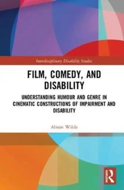 Film, Comedy, and Disability: Understanding Humour and Genre in Cinematic Constructions of Impairment and Disability by Alison Wilde