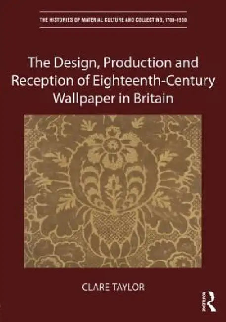 The Design, Production and Reception of Eighteenth-Century Wallpaper in Britain by Clare Taylor