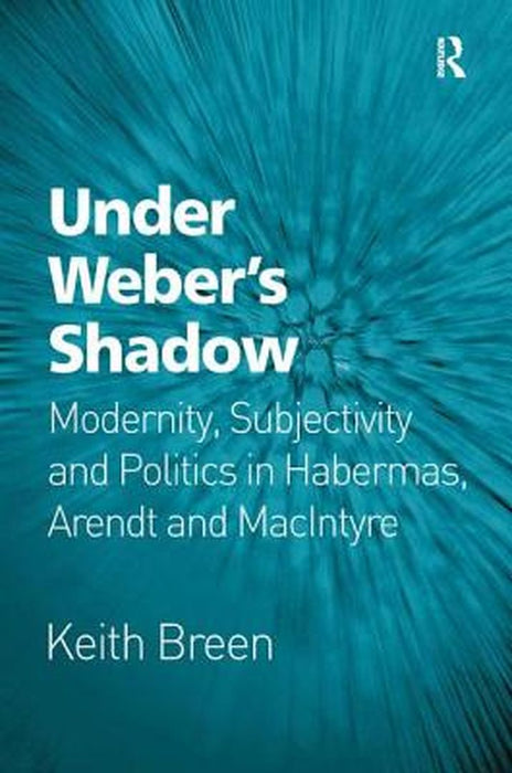 Under WeberÆS Shadow: Modernity, Subjectivity and Politics in Habermas, Arendt and MacIntyre by Keith Breen