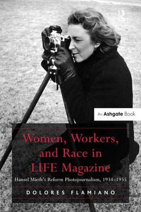 Women, Workers, and Race in LIFE Magazine: Hansel Mieth's Reform Photojournalism, 1934-1955 by Dolores Flamiano