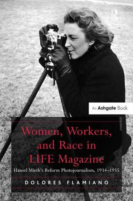 Women, Workers, and Race in LIFE Magazine: Hansel Mieth's Reform Photojournalism, 1934-1955 by Dolores Flamiano