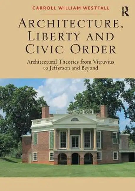 Architecture, Liberty and Civic Order: Architectural Theories from Vitruvius to Jefferson and Beyond by Carroll William Westfall