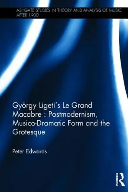 György Ligeti's Le Grand Macabre: Postmodernism, Musico-Dramatic Form and the Grotesque by Peter Edwards
