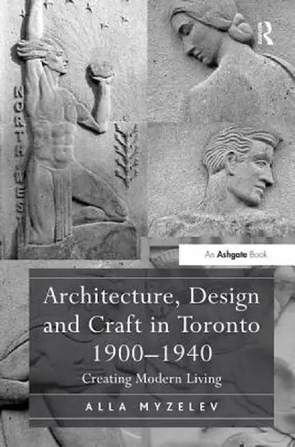Architecture, Design and Craft in Toronto 1900-1940: Creating Modern Living by Alla Myzelev