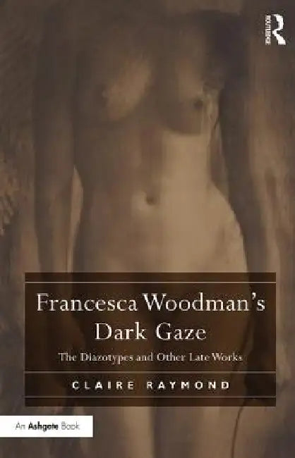 Francesca Woodman's Dark Gaze: The Diazotypes and Other Late Works by Claire Raymond