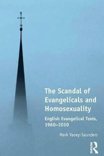The Scandal of Evangelicals and Homosexuality: English Evangelical Texts, 1960-2010 by Mark Vasey-Saunders