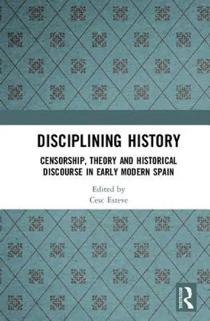 Disciplining History: Censorship, Theory and Historical Discourse in Early Modern Spain by Cesc Esteve
