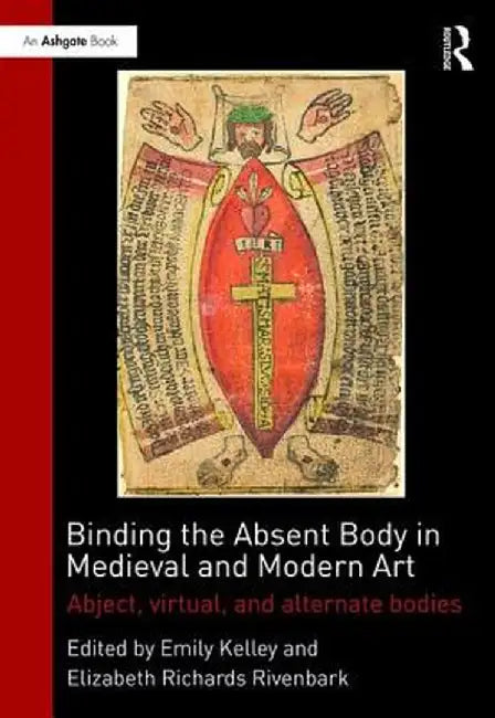 Binding the Absent Body in Medieval and Modern Art: Abject, Virtual, and Alternate Bodies by Emily Kelley