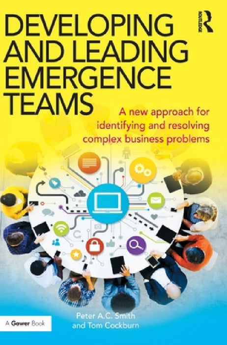 Developing and Leading Emergence Teams: A new approach for identifying and resolving complex business problems by Peter A. C. Smith, Tom Cockburn