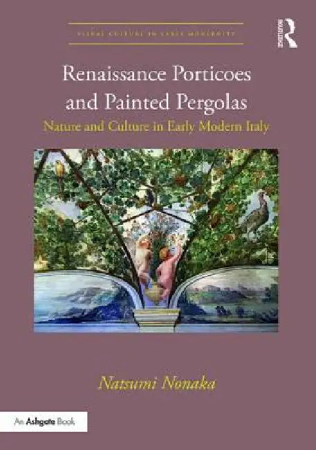Renaissance Porticoes and Painted Pergolas: Nature and Culture in Early Modern Italy by Natsumi Nonaka