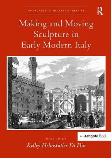 Making and Moving Sculpture in Early Modern Italy by Kelley Helmstutle Di Dio