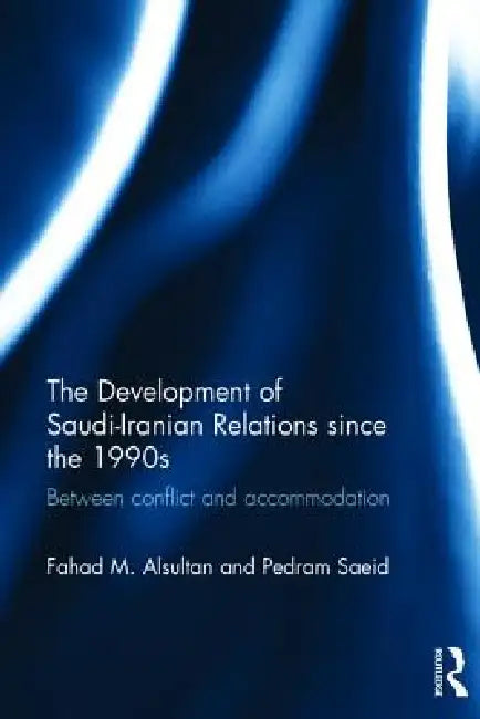 The Development of Saudi-Iranian Relations Since the 1990s: Between Conflict and Accommodation by Fahad M. Alsultan